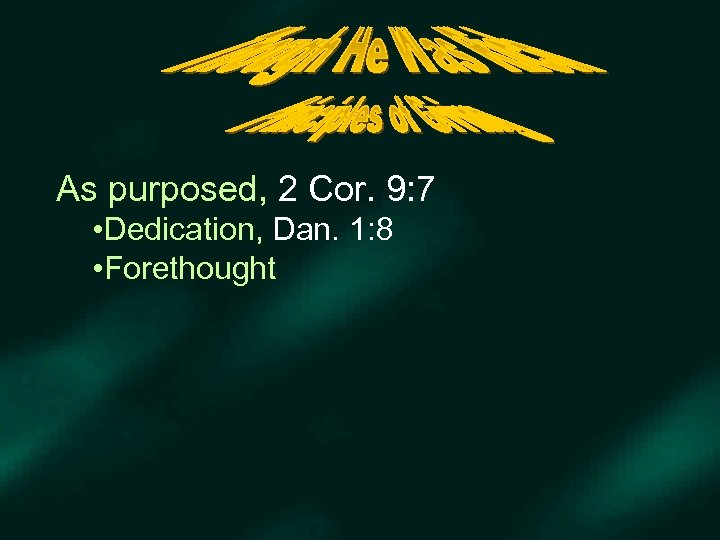 As purposed, 2 Cor. 9: 7 • Dedication, Dan. 1: 8 • Forethought 