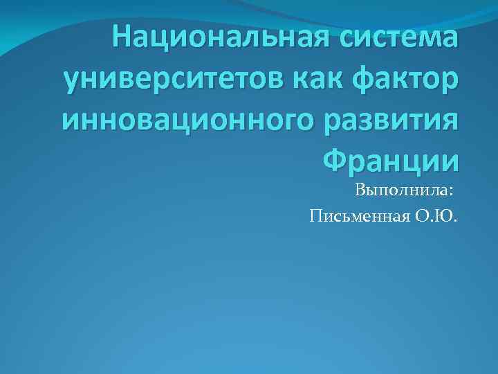 Национальная система университетов как фактор инновационного развития Франции Выполнила: Письменная О. Ю. 