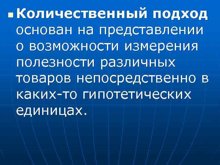 n Количественный подход основан на представлении о возможности измерения полезности различных товаров непосредственно в