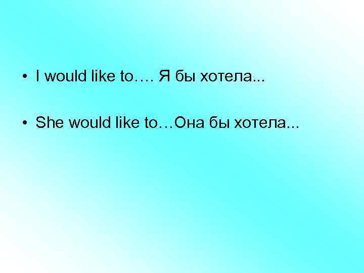  • I would like to…. Я бы хотела. . . • She would