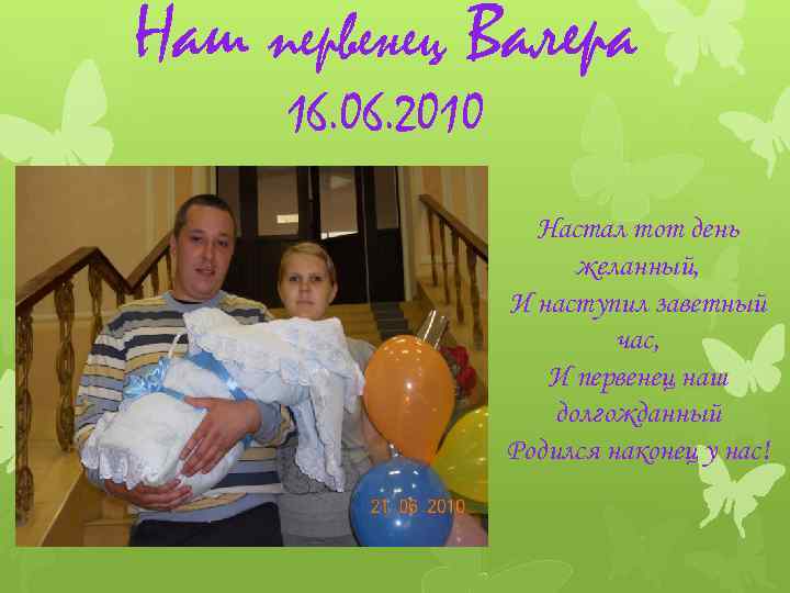 Наш первенец Валера 16. 06. 2010 Настал тот день желанный, И наступил заветный час,
