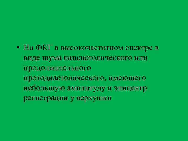  • На ФКГ в высокочастотном спектре в виде шума пансистолического или продолжительного протодиастолического,