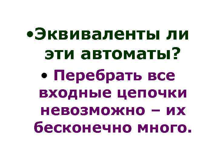  • Эквиваленты ли эти автоматы? • Перебрать все входные цепочки невозможно – их