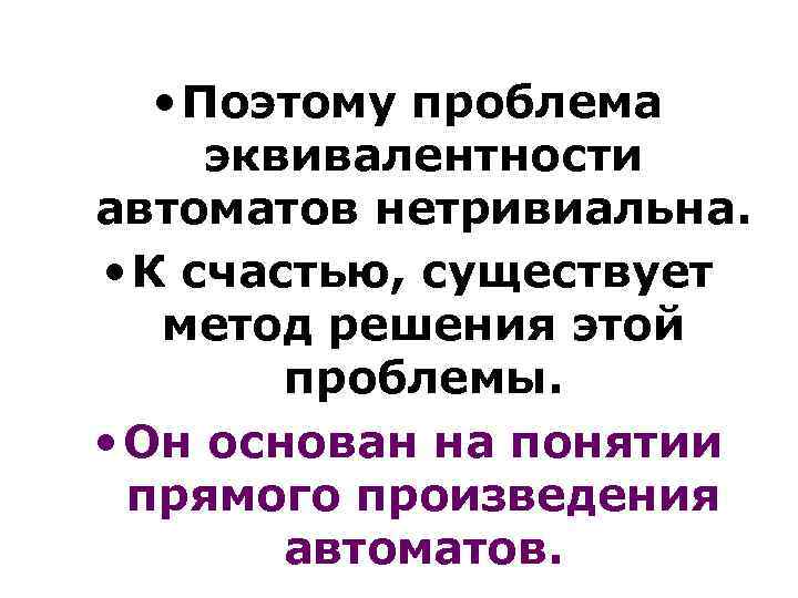  • Поэтому проблема эквивалентности автоматов нетривиальна. • К счастью, существует метод решения этой