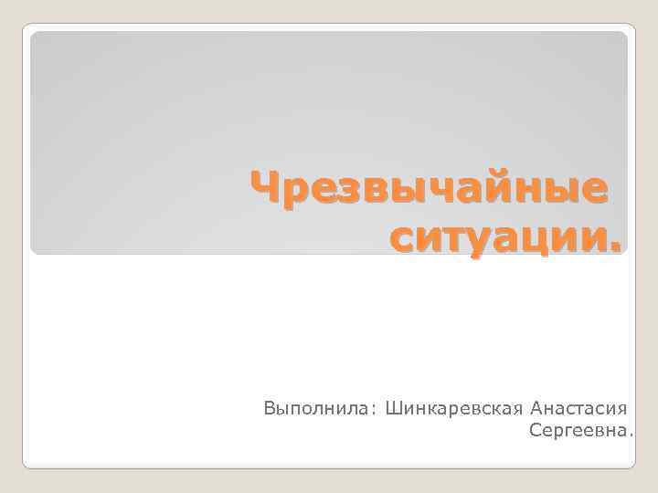 Чрезвычайные ситуации. Выполнила: Шинкаревская Анастасия Сергеевна. 