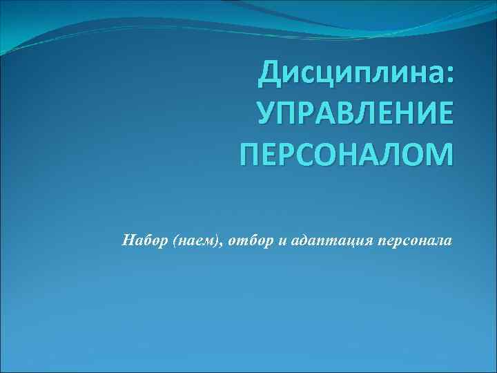 Дисциплина: УПРАВЛЕНИЕ ПЕРСОНАЛОМ Набор (наем), отбор и адаптация персонала 