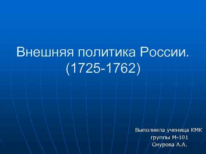 Внешняя политика России. (1725 -1762) Выполнила ученица КМК группы М-101 Смурова А. А. 