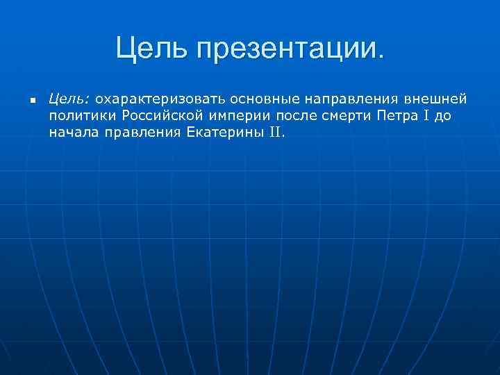 Цель презентации. n Цель: охарактеризовать основные направления внешней политики Российской империи после смерти Петра