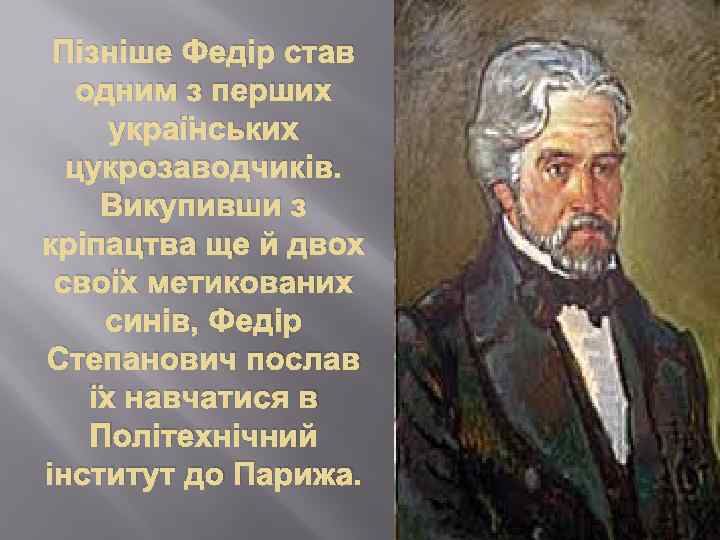 Пізніше Федір став одним з перших українських цукрозаводчиків. Викупивши з кріпацтва ще й двох