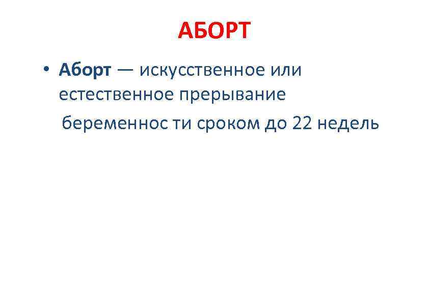 АБОРТ • Аборт — искусственное или естественное прерывание беременнос ти сроком до 22 недель