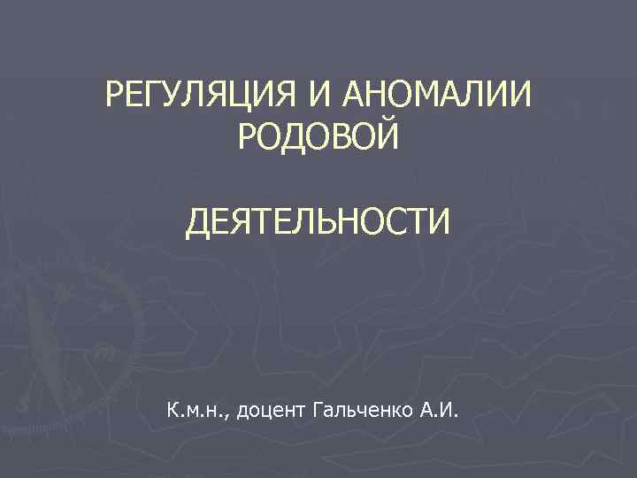 РЕГУЛЯЦИЯ И АНОМАЛИИ РОДОВОЙ ДЕЯТЕЛЬНОСТИ К. м. н. , доцент Гальченко А. И. 
