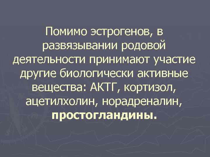 Помимо эстрогенов, в развязывании родовой деятельности принимают участие другие биологически активные вещества: АКТГ, кортизол,