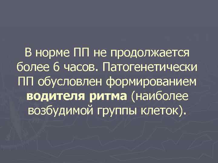 В норме ПП не продолжается более 6 часов. Патогенетически ПП обусловлен формированием водителя ритма