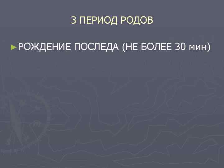 3 ПЕРИОД РОДОВ ► РОЖДЕНИЕ ПОСЛЕДА (НЕ БОЛЕЕ 30 мин) 