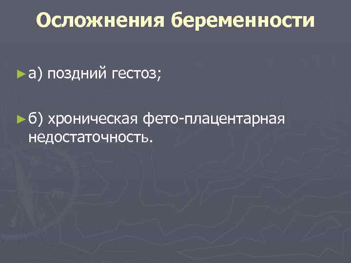 Осложнения беременности ► а) ► б) поздний гестоз; хроническая фето-плацентарная недостаточность. 