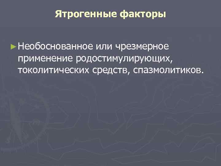 Ятрогенные факторы ► Необоснованное или чрезмерное применение родостимулирующих, токолитических средств, спазмолитиков. 