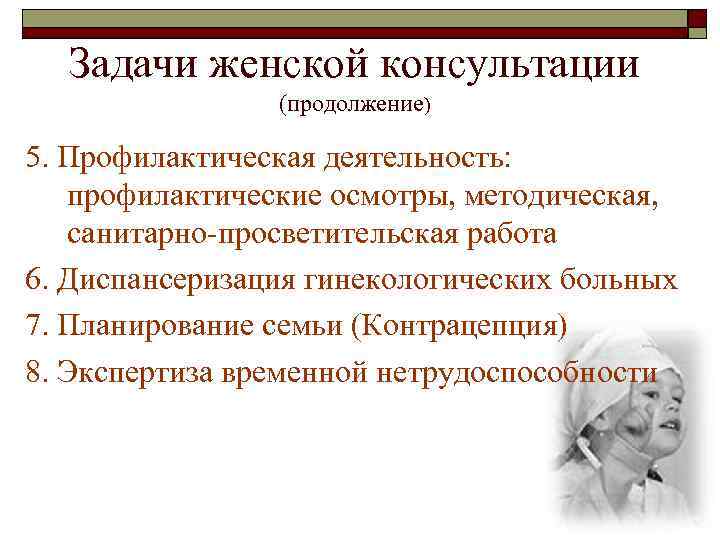 Задачи женской консультации (продолжение) 5. Профилактическая деятельность: профилактические осмотры, методическая, санитарно-просветительская работа 6. Диспансеризация