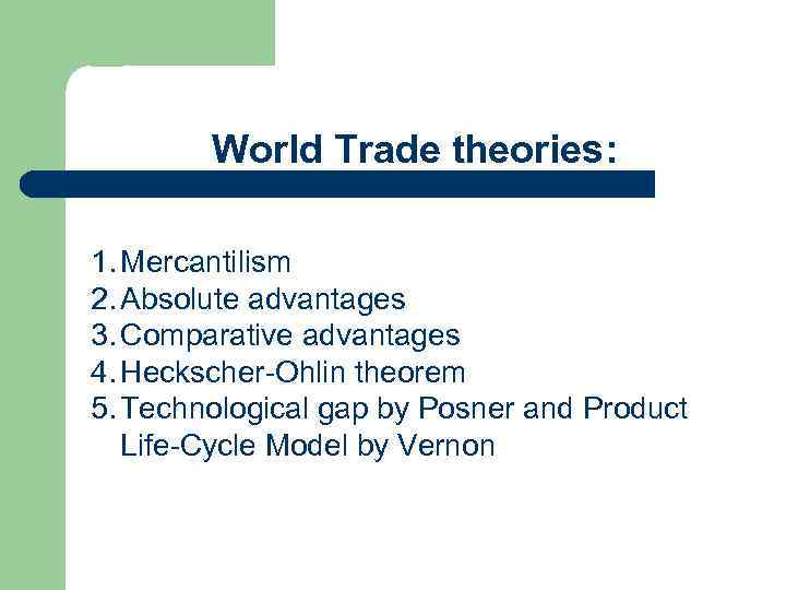 World Trade theories: 1. Mercantilism 2. Absolute advantages 3. Comparative advantages 4. Heckscher-Ohlin theorem