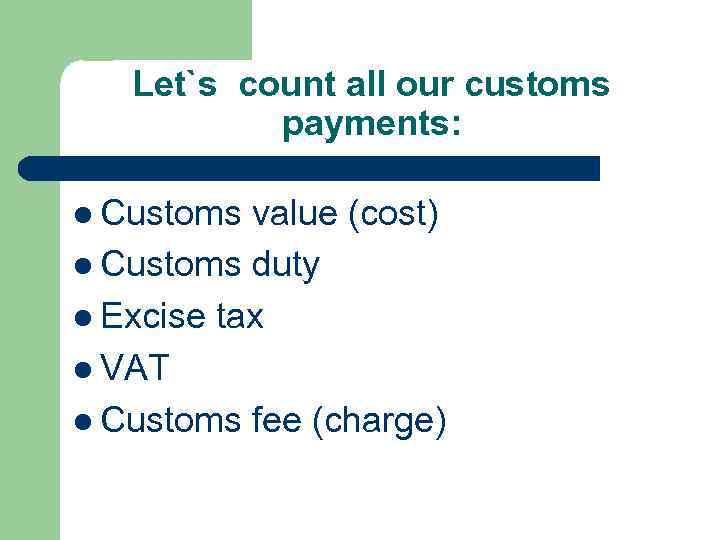 Let`s count all our customs payments: l Customs value (cost) l Customs duty l