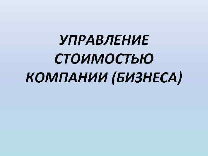 УПРАВЛЕНИЕ СТОИМОСТЬЮ КОМПАНИИ (БИЗНЕСА) 