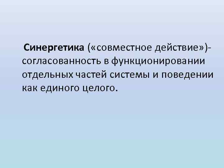  Синергетика ( «совместное действие» ) согласованность в функционировании отдельных частей системы и поведении