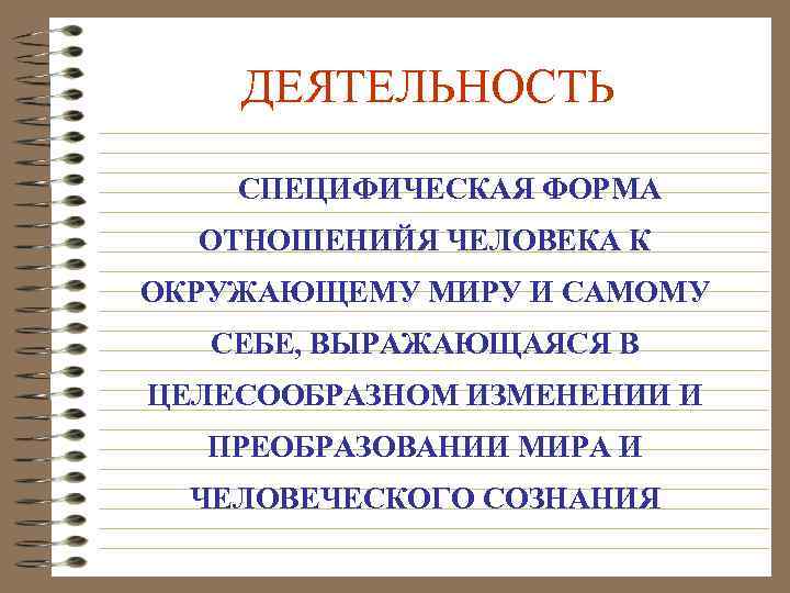 ДЕЯТЕЛЬНОСТЬ СПЕЦИФИЧЕСКАЯ ФОРМА ОТНОШЕНИЙЯ ЧЕЛОВЕКА К ОКРУЖАЮЩЕМУ МИРУ И САМОМУ СЕБЕ, ВЫРАЖАЮЩАЯСЯ В ЦЕЛЕСООБРАЗНОМ