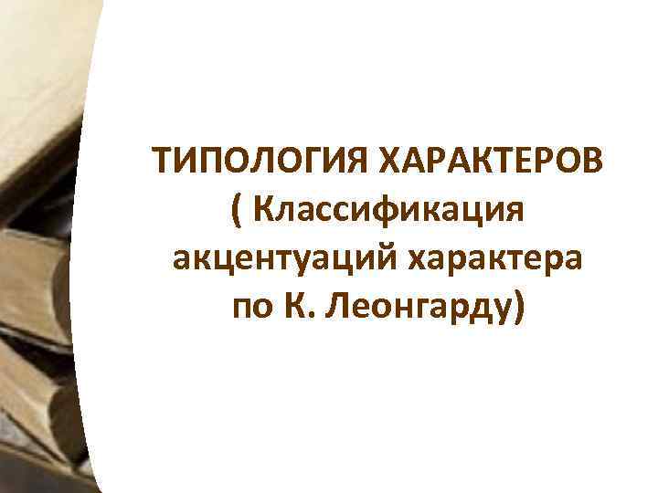 ТИПОЛОГИЯ ХАРАКТЕРОВ ( Классификация акцентуаций характера по К. Леонгарду) 