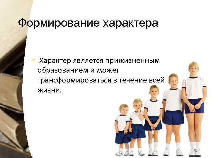 Формирование характера Характер является прижизненным образованием и может трансформироваться в течение всей жизни. 