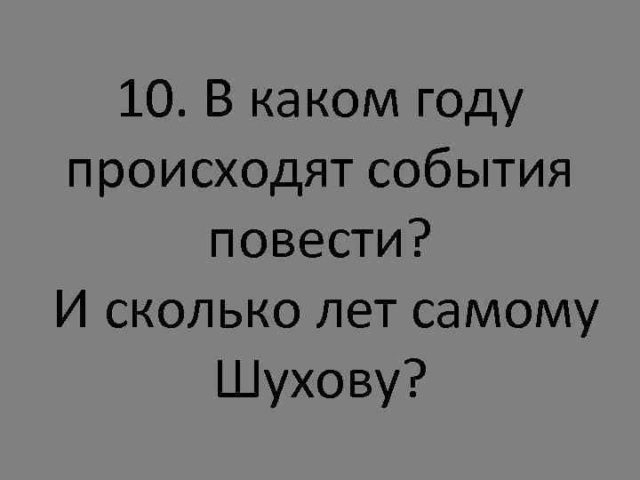 10. В каком году происходят события повести? И сколько лет самому Шухову? 