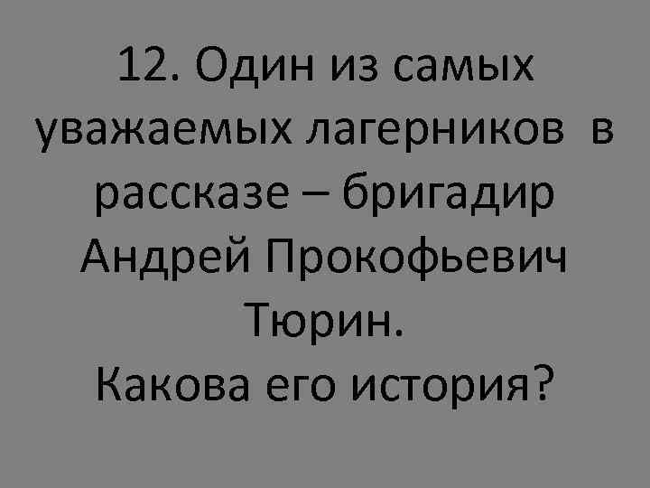 12. Один из самых уважаемых лагерников в рассказе – бригадир Андрей Прокофьевич Тюрин. Какова