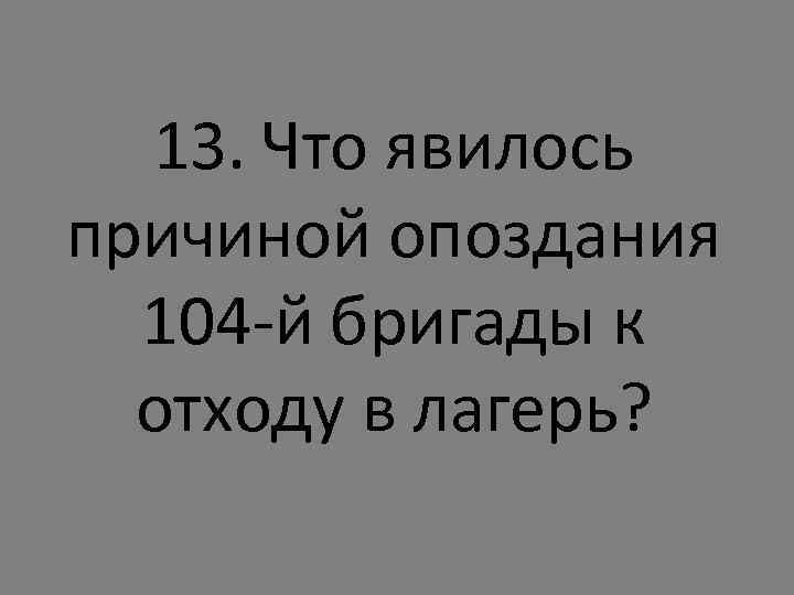 13. Что явилось причиной опоздания 104 -й бригады к отходу в лагерь? 