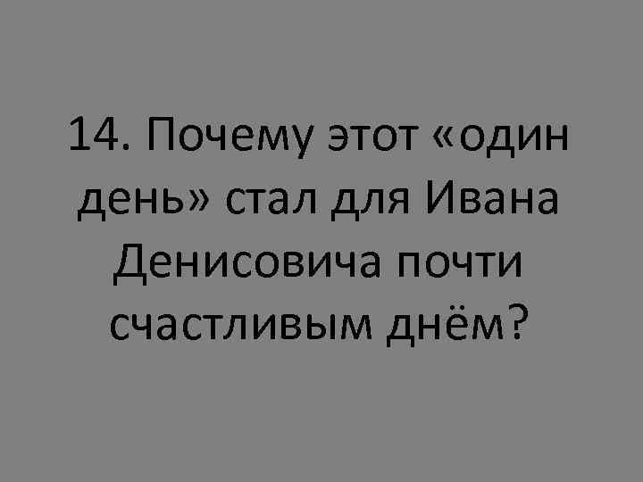 14. Почему этот «один день» стал для Ивана Денисовича почти счастливым днём? 