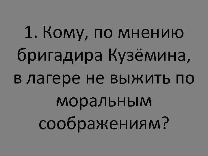 1. Кому, по мнению бригадира Кузёмина, в лагере не выжить по моральным соображениям? 