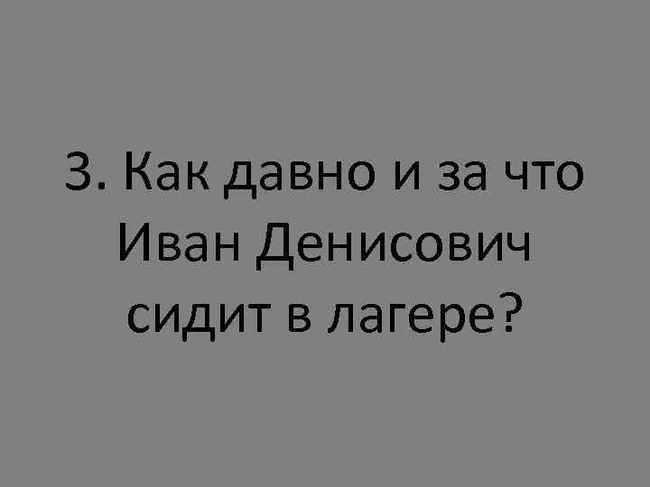 3. Как давно и за что Иван Денисович сидит в лагере? 