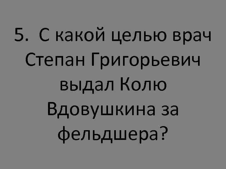 5. С какой целью врач Степан Григорьевич выдал Колю Вдовушкина за фельдшера? 