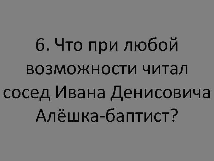 6. Что при любой возможности читал сосед Ивана Денисовича Алёшка-баптист? 