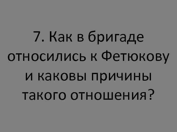 7. Как в бригаде относились к Фетюкову и каковы причины такого отношения? 