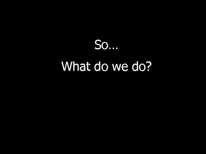 So… What do we do? 