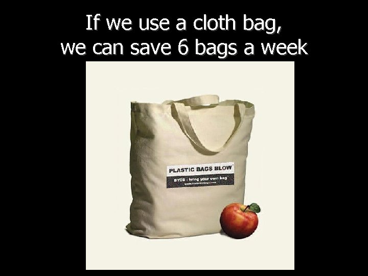 If we use a cloth bag, we can save 6 bags a week 