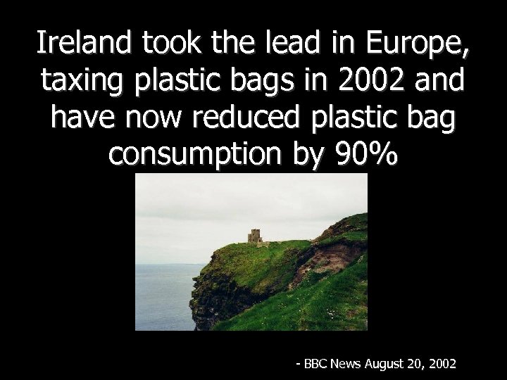 Ireland took the lead in Europe, taxing plastic bags in 2002 and have now