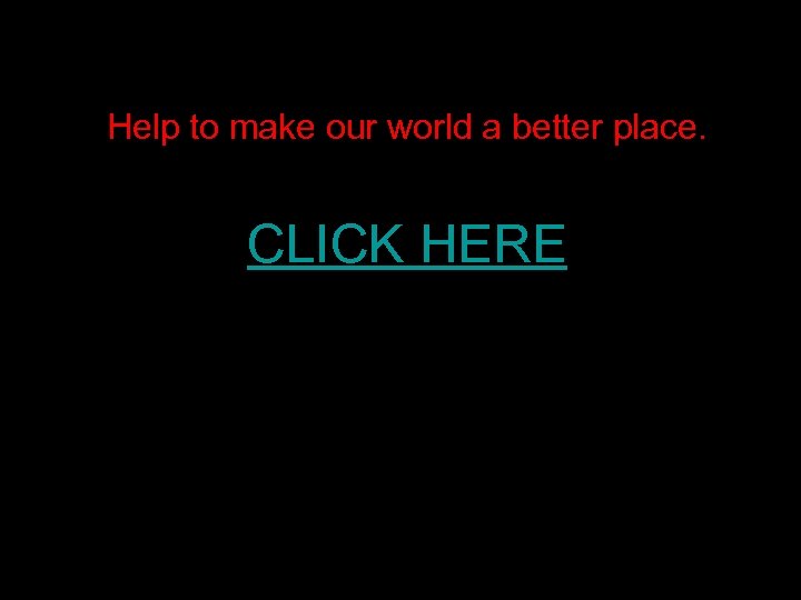 Help to make our world a better place. CLICK HERE 