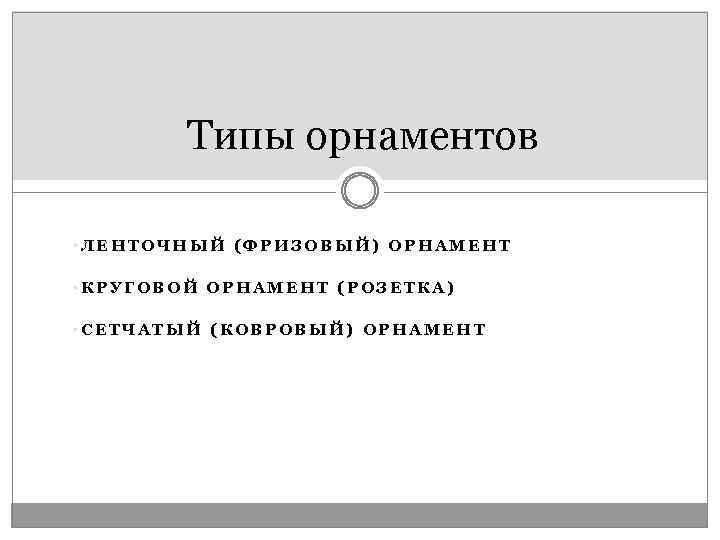 Типы орнаментов • ЛЕНТОЧНЫЙ (ФРИЗОВЫЙ) ОРНАМЕНТ • КРУГОВОЙ ОРНАМЕНТ (РОЗЕТКА) • СЕТЧАТЫЙ (КОВРОВЫЙ) ОРНАМЕНТ