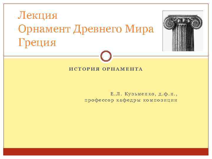 Лекция Орнамент Древнего Мира Греция ИСТОРИЯ ОРНАМЕНТА Е. Л. Кузьменко, д. ф. н. ,