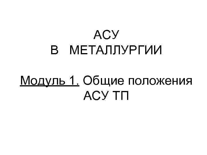 АСУ В МЕТАЛЛУРГИИ Модуль 1. Общие положения АСУ ТП 