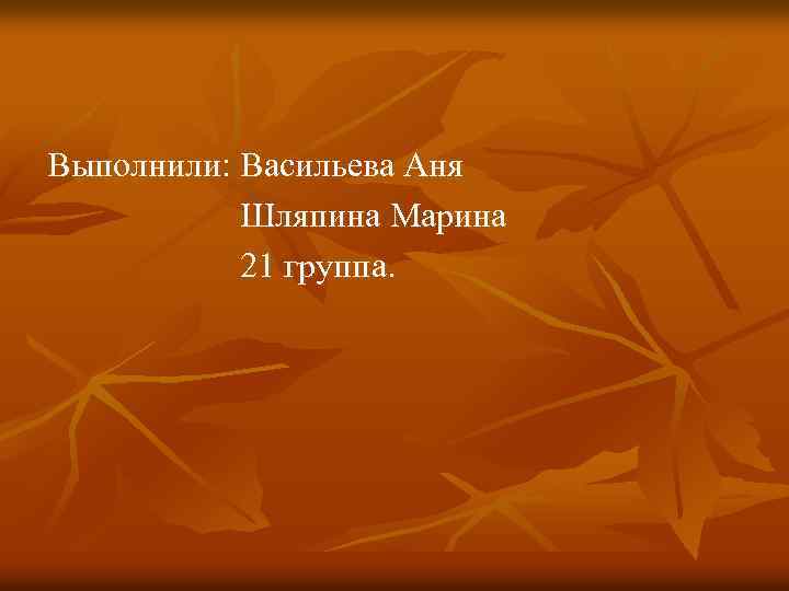 Выполнили: Васильева Аня Шляпина Марина 21 группа. 