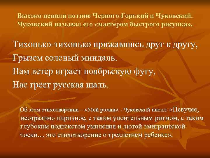 Высоко ценили поэзию Черного Горький и Чуковский называл его «мастером быстрого рисунка» . Тихонько-тихонько