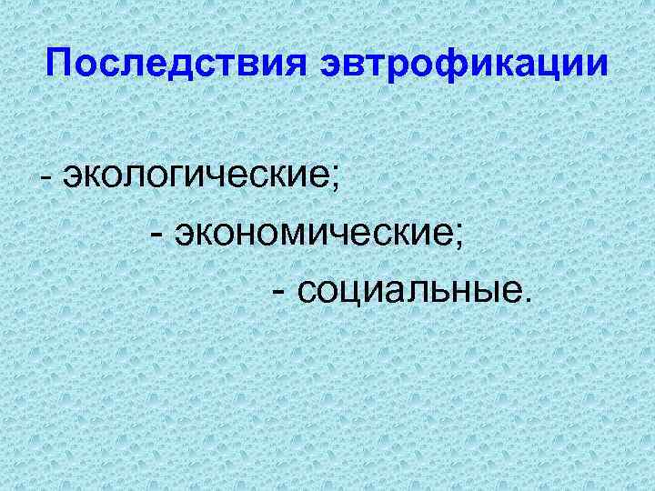 Последствия эвтрофикации - экологические; - экономические; - социальные. 