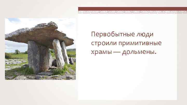 Первобытные люди строили примитивные храмы — дольмены. 