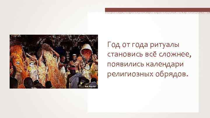 Год от года ритуалы становись всё сложнее, появились календари религиозных обрядов. Ilya Mauter 