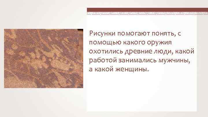 Рисунки помогают понять, с помощью какого оружия охотились древние люди, какой работой занимались мужчины,